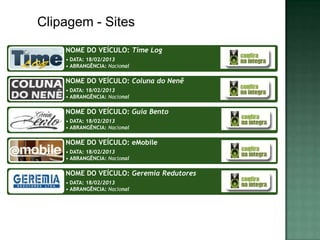 Clipagem - Sites
    NOME DO VEÍCULO: Time Log
    • DATA: 18/02/2013
    • ABRANGÊNCIA: Nacional

    NOME DO VEÍCULO: Coluna do Nenê
    • DATA: 18/02/2013
    • ABRANGÊNCIA: Nacional

    NOME DO VEÍCULO: Guia Bento
    • DATA: 18/02/2013
    • ABRANGÊNCIA: Nacional

    NOME DO VEÍCULO: eMobile
    • DATA: 18/02/2013
    • ABRANGÊNCIA: Nacional

    NOME DO VEÍCULO: Geremia Redutores
    • DATA: 18/02/2013
    • ABRANGÊNCIA: Nacional
 