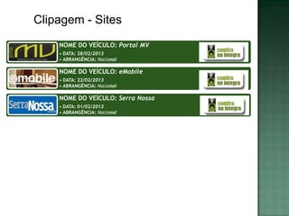 Clipagem - Sites
    NOME DO VEÍCULO: Portal MV
    • DATA: 28/02/2013
    • ABRANGÊNCIA: Nacional

    NOME DO VEÍCULO: eMobile
    • DATA: 22/02/2013
    • ABRANGÊNCIA: Nacional

    NOME DO VEÍCULO: Serra Nossa
    • DATA: 01/02/2013
    • ABRANGÊNCIA: Nacional
 