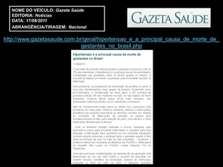 NOME DO VEÍCULO: Gazeta Saúde
   EDITORIA: Notícias
   DATA: 17/08/2011
   ABRANGÊNCIA/TIRAGEM: Nacional

http://www.gazetasaude.com.br/geral/hipertensao_e_a_principal_causa_de_morte_de_
                             gestantes_no_brasil.php
 