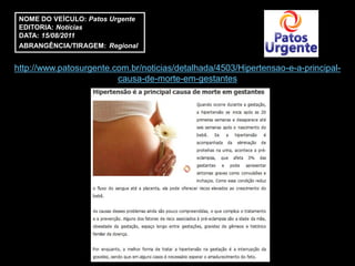 NOME DO VEÍCULO: Patos Urgente
 EDITORIA: Notícias
 DATA: 15/08/2011
 ABRANGÊNCIA/TIRAGEM: Regional


http://www.patosurgente.com.br/noticias/detalhada/4503/Hipertensao-e-a-principal-
                         causa-de-morte-em-gestantes
 