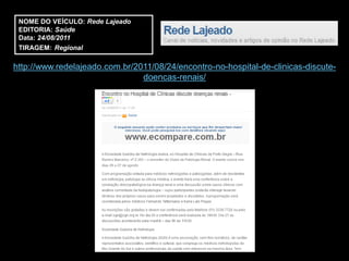 NOME DO VEÍCULO: Rede Lajeado
 EDITORIA: Saúde
 Data: 24/08/2011
 TIRAGEM: Regional

http://www.redelajeado.com.br/2011/08/24/encontro-no-hospital-de-clinicas-discute-
                                doencas-renais/
 