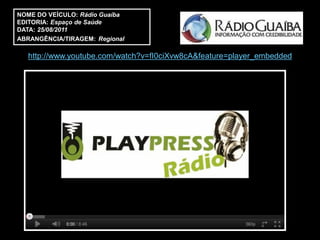 NOME DO VEÍCULO: Rádio Guaíba
EDITORIA: Espaço de Saúde
DATA: 25/08/2011
ABRANGÊNCIA/TIRAGEM: Regional

  http://www.youtube.com/watch?v=fI0ciXvw8cA&feature=player_embedded
 