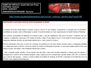 NOME DO VEÍCULO: Saúde Não tem Preço
EDITORIA: Notícias
DATA: 22/08/2011
ABRANGÊNCIA/TIRAGEM: Nacional

      http://www.saudenaotempreco.com.br/ver_noticias_dentro.php?qual=36
 