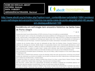 NOME DO VEÍCULO: ABCDT
   EDITORIA: Notícias
   DATA: 11/08/2011
   ABRANGÊNCIA/TIRAGEM: Nacional

http://www.abcdt.org.br/index.php?option=com_content&view=article&id=1684:residenci
a-em-nefrologia-tem-encontro-historico-na-santa-casa-de-porto-alegre&catid=46:saude-
                               em-destaque&Itemid=105
 