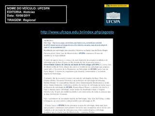 NOME DO VEÍCULO: UFCSPA
EDITORIA: Notícias
Data: 10/08/2011
TIRAGEM: Regional



                  http://www.ufcspa.edu.br/index.php/agosto
 