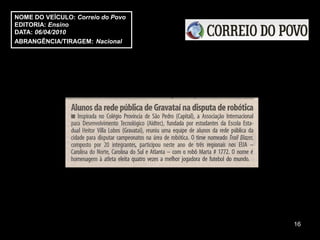 NOME DO VEÍCULO: Correio do Povo
EDITORIA: Ensino
DATA: 06/04/2010
ABRANGÊNCIA/TIRAGEM: Nacional




                                   16
 