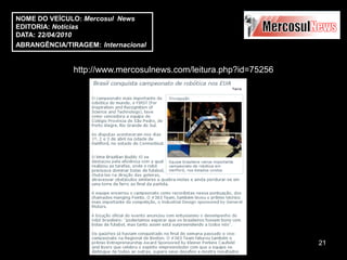 NOME DO VEÍCULO: Mercosul News
EDITORIA: Notícias
DATA: 22/04/2010
ABRANGÊNCIA/TIRAGEM: Internacional


               http://www.mercosulnews.com/leitura.php?id=75256




                                                                  21
 