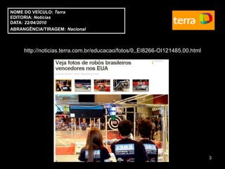 NOME DO VEÍCULO: Terra
EDITORIA: Notícias
DATA: 22/04/2010
ABRANGÊNCIA/TIRAGEM: Nacional



     http://noticias.terra.com.br/educacao/fotos/0,,EI8266-OI121485,00.html




                                                                              3
 