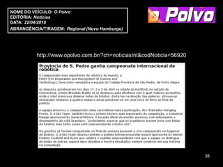 NOME DO VEÍCULO: O Polvo
EDITORIA: Notícias
DATA: 22/04/2010
ABRANGÊNCIA/TIRAGEM: Regional (Novo Hamburgo)




          http://www.opolvo.com.br/?ch=noticiasInt&codNoticia=56920




                                                                      38
 