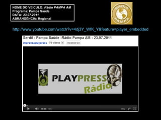 NOME DO VEÍCULO:  Rádio PAMPA AM Programa: Pampa Saúde DATA:  23.07.2011 ABRANGÊNCIA: Regional http://www.youtube.com/watch?v=4dj3Y_WfK_Y&feature=player_embedded 