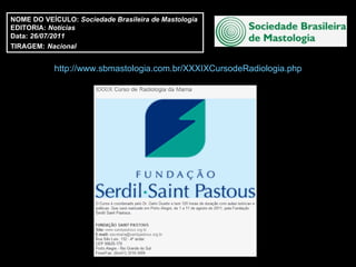 NOME DO VEÍCULO:  Sociedade Brasileira de Mastologia EDITORIA:  Notícias Data:  26/07/2011 TIRAGEM:   Nacional http://www.sbmastologia.com.br/XXXIXCursodeRadiologia.php 