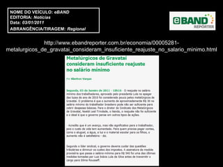 http://www.ebandreporter.com.br/economia/00005281-metalurgicos_de_gravatai_consideram_insuficiente_reajuste_no_salario_minimo.html NOME DO VEÍCULO:  eBAND EDITORIA:  Notícias Data:  03/01/2011 ABRANGÊNCIA/TIRAGEM:   Regional  