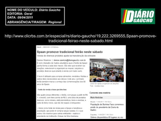 NOME DO VEÍCULO: Diário Gaúcho
 EDITORIA: Geral
 DATA: 09/04/2011
 ABRANGÊNCIA/TIRAGEM: Regional



http://www.clicrbs.com.br/especial/rs/diario-gaucho/19,222,3269555,Spaan-promove-
                         tradicional-feirao-neste-sabado.html
 