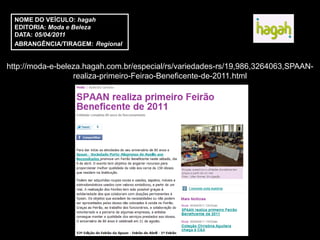 NOME DO VEÍCULO: hagah
  EDITORIA: Moda e Beleza
  DATA: 05/04/2011
  ABRANGÊNCIA/TIRAGEM: Regional


http://moda-e-beleza.hagah.com.br/especial/rs/variedades-rs/19,986,3264063,SPAAN-
                  realiza-primeiro-Feirao-Beneficente-de-2011.html
 