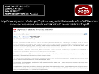NOME DO VEÍCULO: SEGS
  EDITORIA: Notícias
  Data: 10/04/2011
  ABRANGÊNCIA/TIRAGEM: Nacional


http://www.segs.com.br/index.php?option=com_content&view=article&id=34608:empres
        as-se-unem-na-doacao-de-alimentos&catid=50:cat-demais&directory=11
 