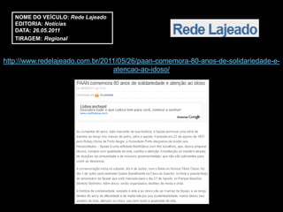NOME DO VEÍCULO: Rede Lajeado
   EDITORIA: Notícias
   DATA: 26.05.2011
   TIRAGEM: Regional



http://www.redelajeado.com.br/2011/05/26/paan-comemora-80-anos-de-solidariedade-e-
                                 atencao-ao-idoso/
 