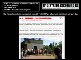 NOME DO VEÍCULO: 8º Distrito Escoteiros RS
EDITORIA: Notícias
Data: 14/04/2011
ABRANGÊNCIA/TIRAGEM: Regional

http://escoteiros8drs.wordpress.com/2011/04/14/g-e-charruas-escoteiro-por-um-dia/
 