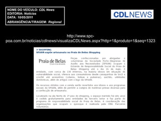 NOME DO VEÍCULO: CDL News
EDITORIA: Notícias
DATA: 10/05/2011
ABRANGÊNCIA/TIRAGEM: Regional



                                 http://www.spc-
poa.com.br/noticias/cdlnews/visualizaCDLNews.aspx?http=1&produto=1&seq=1323
 