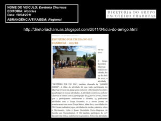 NOME DO VEÍCULO: Diretoria Charruas
EDITORIA: Notícias
Data: 10/04/2011
ABRANGÊNCIA/TIRAGEM: Regional


         http://diretoriacharruas.blogspot.com/2011/04/dia-do-amigo.html
 