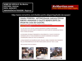 NOME DO VEÍCULO: Ro Martins
EDITORIA: Notícias
DATA: 08/04/2011
ABRANGÊNCIA/TIRAGEM: Regional

        http://www.romartins.com/bailes-porto-alegre/tag/baile-da-spaan/
 