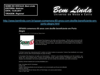 NOME DO VEÍCULO: Bem Linda
 EDITORIA: Notícias
 DATA: 13.05.2011
 TIRAGEM: Regional


http://www.bemlinda.com.br/spaan-comemora-80-anos-com-desfile-beneficiente-em-
                               porto-alegre.html
 