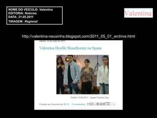 NOME DO VEÍCULO: Valentina
EDITORIA: Notícias
DATA: 21.05.2011
TIRAGEM: Regional



        http://valentina-neusinha.blogspot.com/2011_05_01_archive.html
 