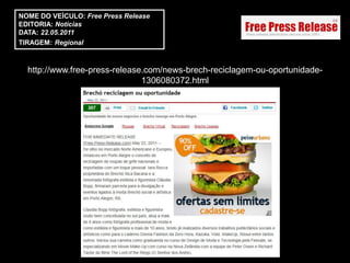 NOME DO VEÍCULO: Free Press Release
EDITORIA: Notícias
DATA: 22.05.2011
TIRAGEM: Regional



  http://www.free-press-release.com/news-brech-reciclagem-ou-oportunidade-
                               1306080372.html
 