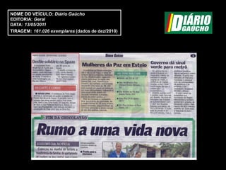 NOME DO VEÍCULO: Diário Gaúcho
EDITORIA: Geral
DATA: 13/05/2011
TIRAGEM: 161.026 exemplares (dados de dez/2010)
 