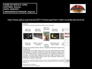 NOME DO VEÍCULO: APKA
EDITORIA: Notícias
DATA: 02/02/2011
ABRANGÊNCIA/TIRAGEM: Regional



   http://www.apka.org/noticias/2011/motos-ganham-noite-na-pista-de-taruma/
 