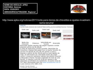NOME DO VEÍCULO: APKA
 EDITORIA: Notícias
 DATA: 23/02/2011
 ABRANGÊNCIA/TIRAGEM: Regional



http://www.apka.org/noticias/2011/noite-para-donos-de-chevettes-e-opalas-invadirem-
                                   racha-taruma/
 
