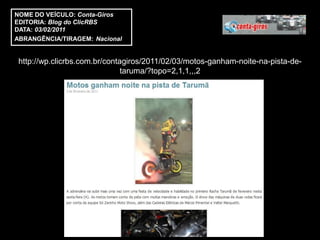 NOME DO VEÍCULO: Conta-Giros
EDITORIA: Blog do ClicRBS
DATA: 03/02/2011
ABRANGÊNCIA/TIRAGEM: Nacional


 http://wp.clicrbs.com.br/contagiros/2011/02/03/motos-ganham-noite-na-pista-de-
                               taruma/?topo=2,1,1,,,2
 
