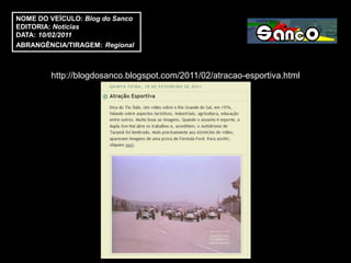 NOME DO VEÍCULO: Blog do Sanco
EDITORIA: Notícias
DATA: 10/02/2011
ABRANGÊNCIA/TIRAGEM: Regional



        http://blogdosanco.blogspot.com/2011/02/atracao-esportiva.html
 