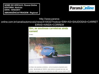 NOME DO VEÍCULO: Paraná Online
  EDITORIA: Notícias
  DATA: 10/02/2011
  ABRANGÊNCIA/TIRAGEM: Regional


                                 http://www.parana-
online.com.br/canal/automoveis/news/510532/?noticia=SIM+AS+SAUDOSAS+CARRET
                             EIRAS+AINDA+CORREM
 