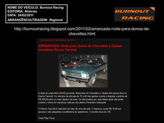 NOME DO VEÍCULO: Burnout Racing
EDITORIA: Notícias
DATA: 24/02/2011
ABRANGÊNCIA/TIRAGEM: Regional

   http://burnoutracing.blogspot.com/2011/02/arrancada-noite-para-donos-de-
                                  chevettes.html
 