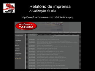 Relatório de imprensa
       Atualização do site
http://www2.rachataruma.com.br/inicial/index.php
 