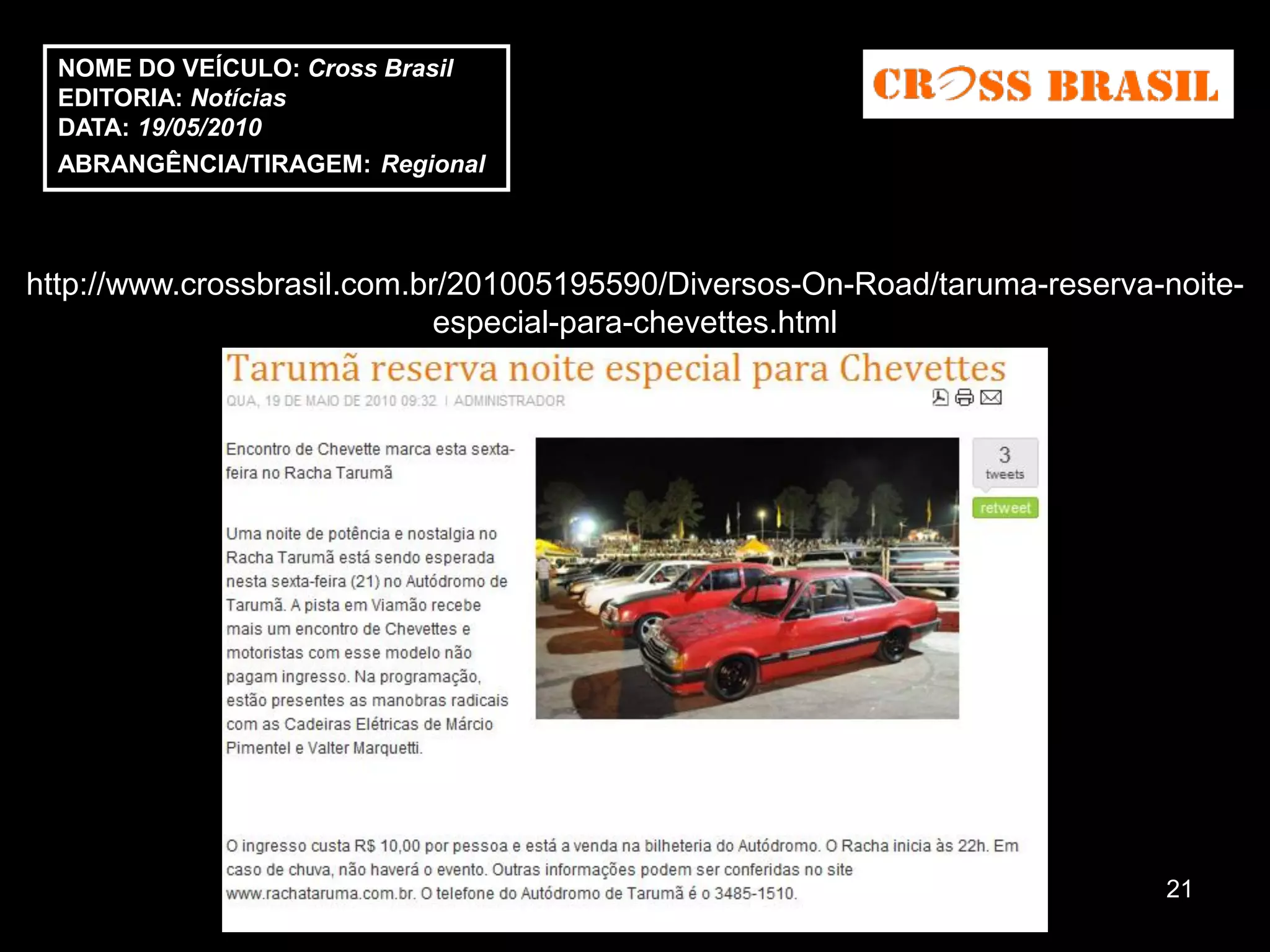 NOME DO VEÍCULO: Cross Brasil
  EDITORIA: Notícias
  DATA: 19/05/2010
  ABRANGÊNCIA/TIRAGEM: Regional



http://www.crossbrasil.com.br/201005195590/Diversos-On-Road/taruma-reserva-noite-
                             especial-para-chevettes.html




                                                                           21
 