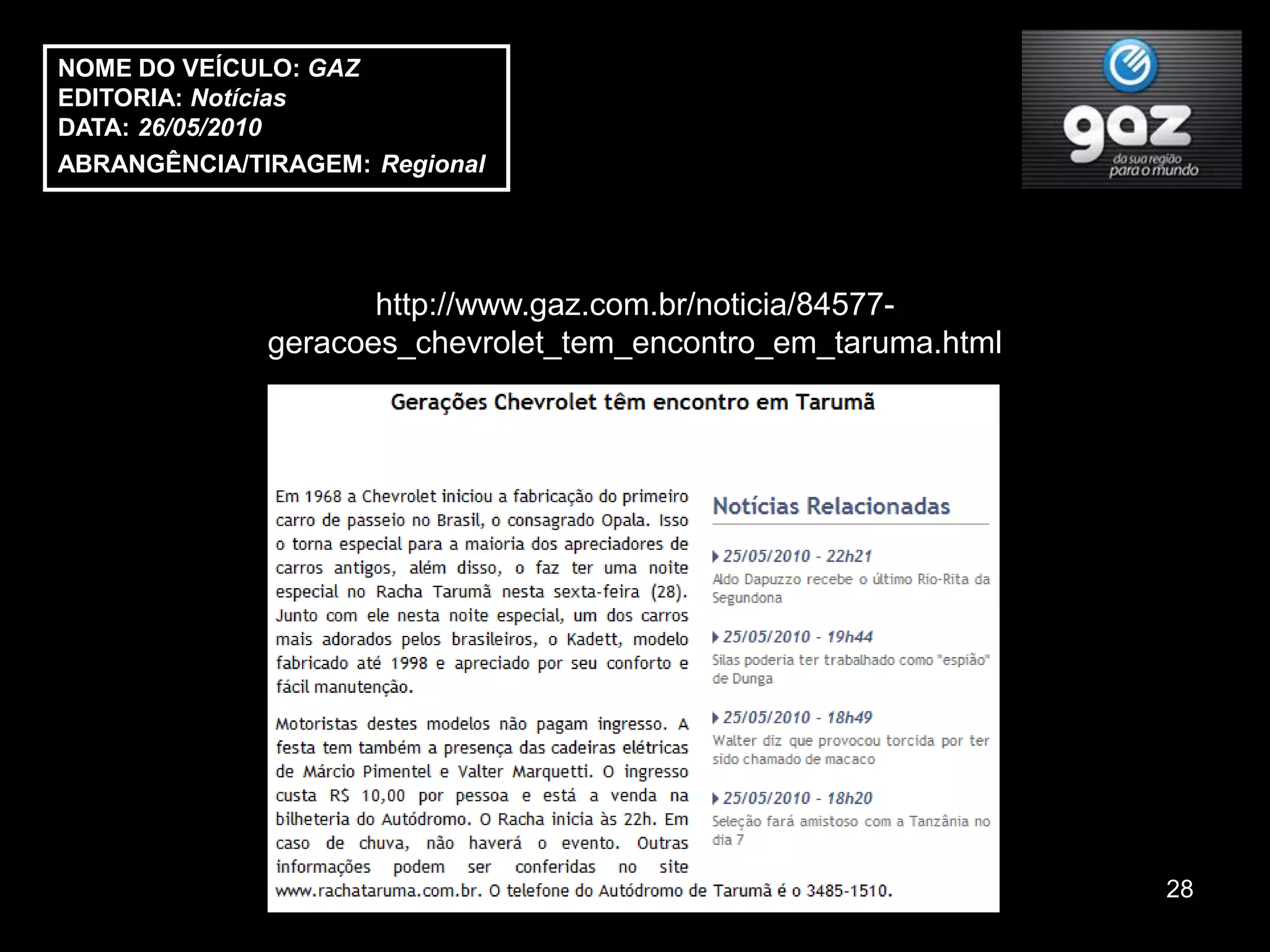 NOME DO VEÍCULO: GAZ
EDITORIA: Notícias
DATA: 26/05/2010
ABRANGÊNCIA/TIRAGEM: Regional




                     http://www.gaz.com.br/noticia/84577-
              geracoes_chevrolet_tem_encontro_em_taruma.html




                                                               28
 