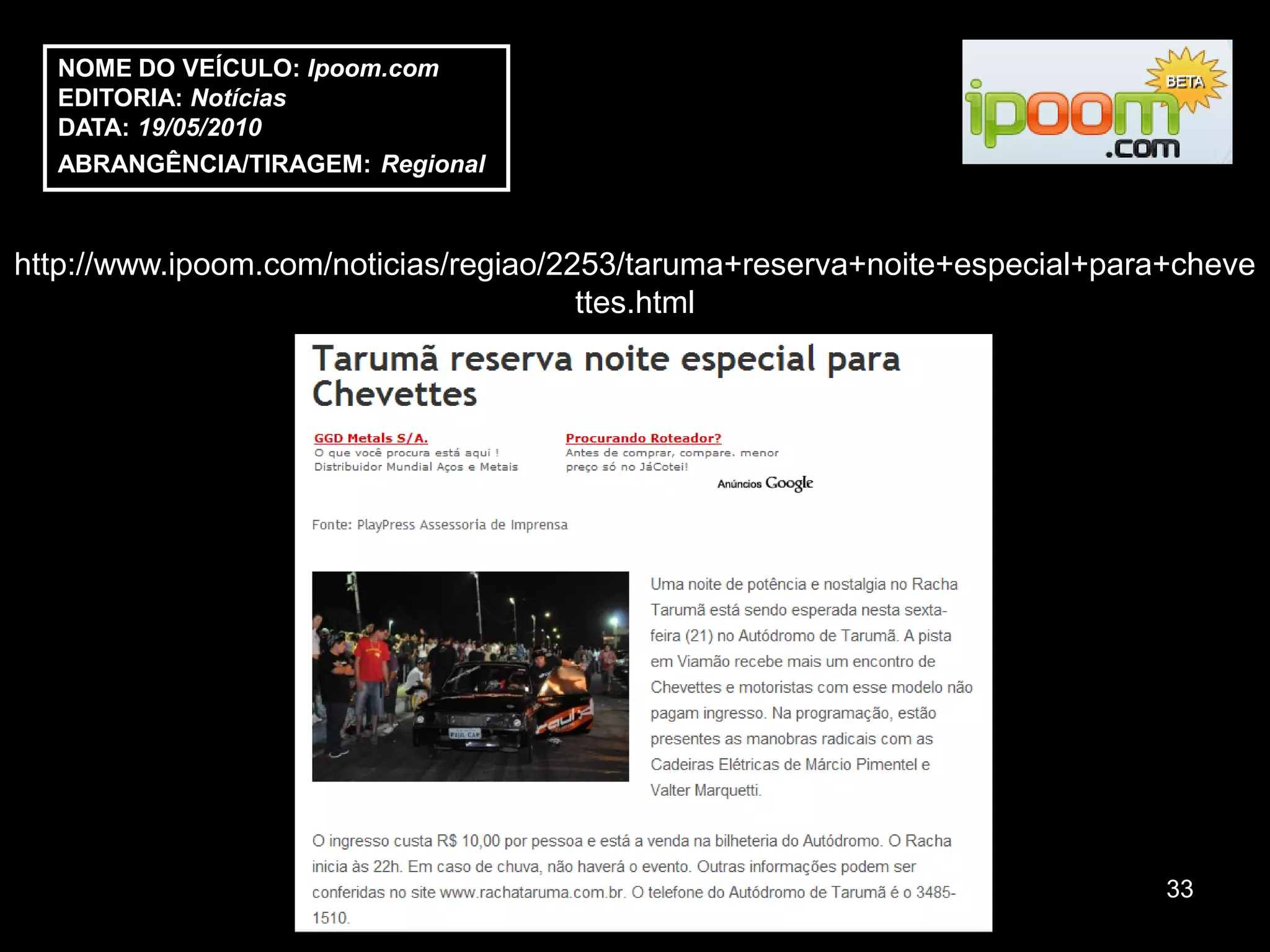 NOME DO VEÍCULO: Ipoom.com
  EDITORIA: Notícias
  DATA: 19/05/2010
  ABRANGÊNCIA/TIRAGEM: Regional



http://www.ipoom.com/noticias/regiao/2253/taruma+reserva+noite+especial+para+cheve
                                       ttes.html




                                                                            33
 