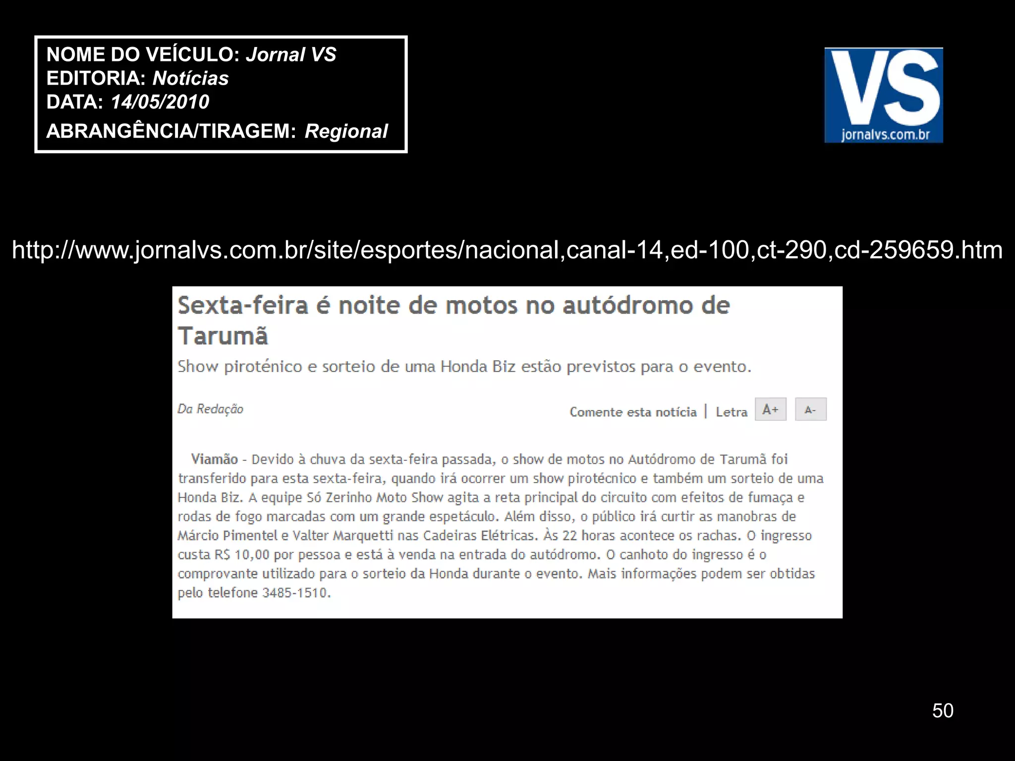 NOME DO VEÍCULO: Jornal VS
  EDITORIA: Notícias
  DATA: 14/05/2010
  ABRANGÊNCIA/TIRAGEM: Regional




http://www.jornalvs.com.br/site/esportes/nacional,canal-14,ed-100,ct-290,cd-259659.htm




                                                                               50
 