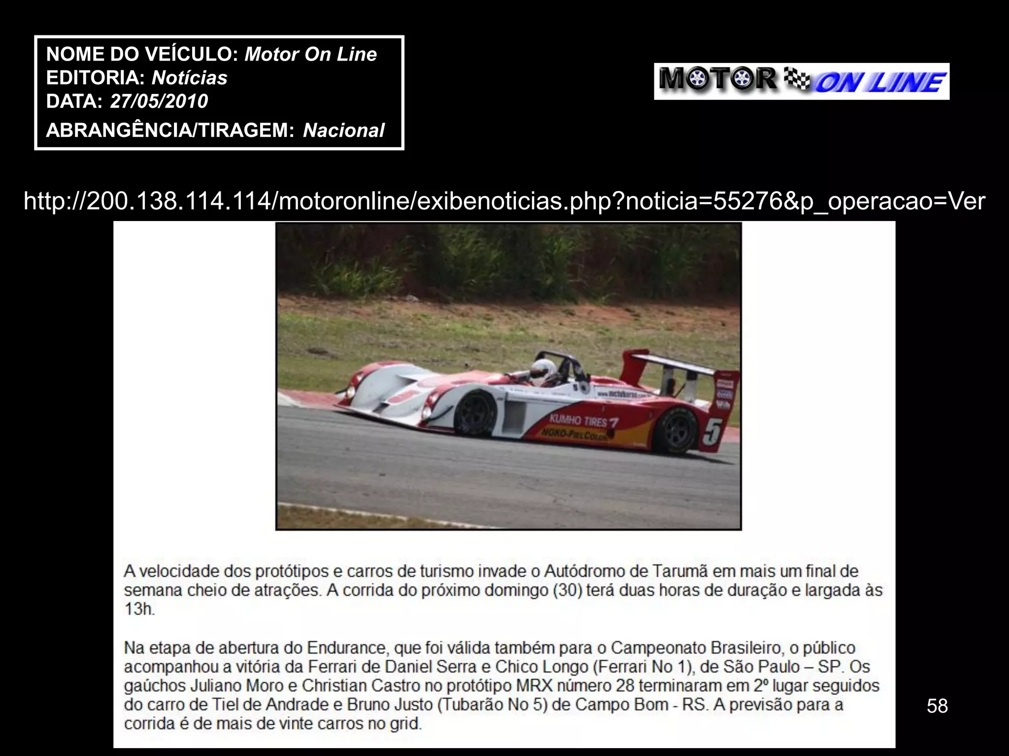 NOME DO VEÍCULO: Motor On Line
 EDITORIA: Notícias
 DATA: 27/05/2010
 ABRANGÊNCIA/TIRAGEM: Nacional


http://200.138.114.114/motoronline/exibenoticias.php?noticia=55276&p_operacao=Ver




                                                                            58
 