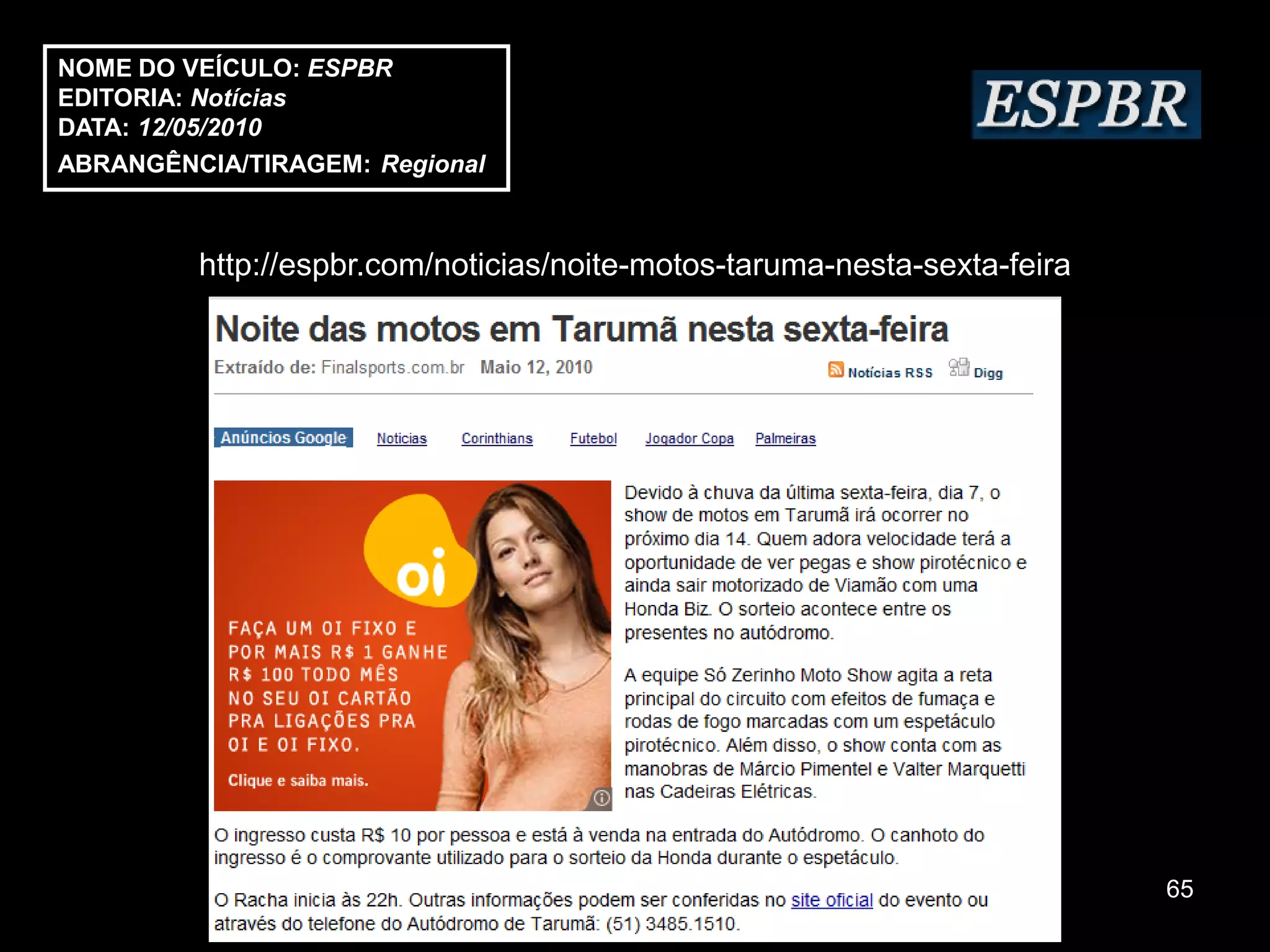 NOME DO VEÍCULO: ESPBR
EDITORIA: Notícias
DATA: 12/05/2010
ABRANGÊNCIA/TIRAGEM: Regional



         http://espbr.com/noticias/noite-motos-taruma-nesta-sexta-feira




                                                                          65
 