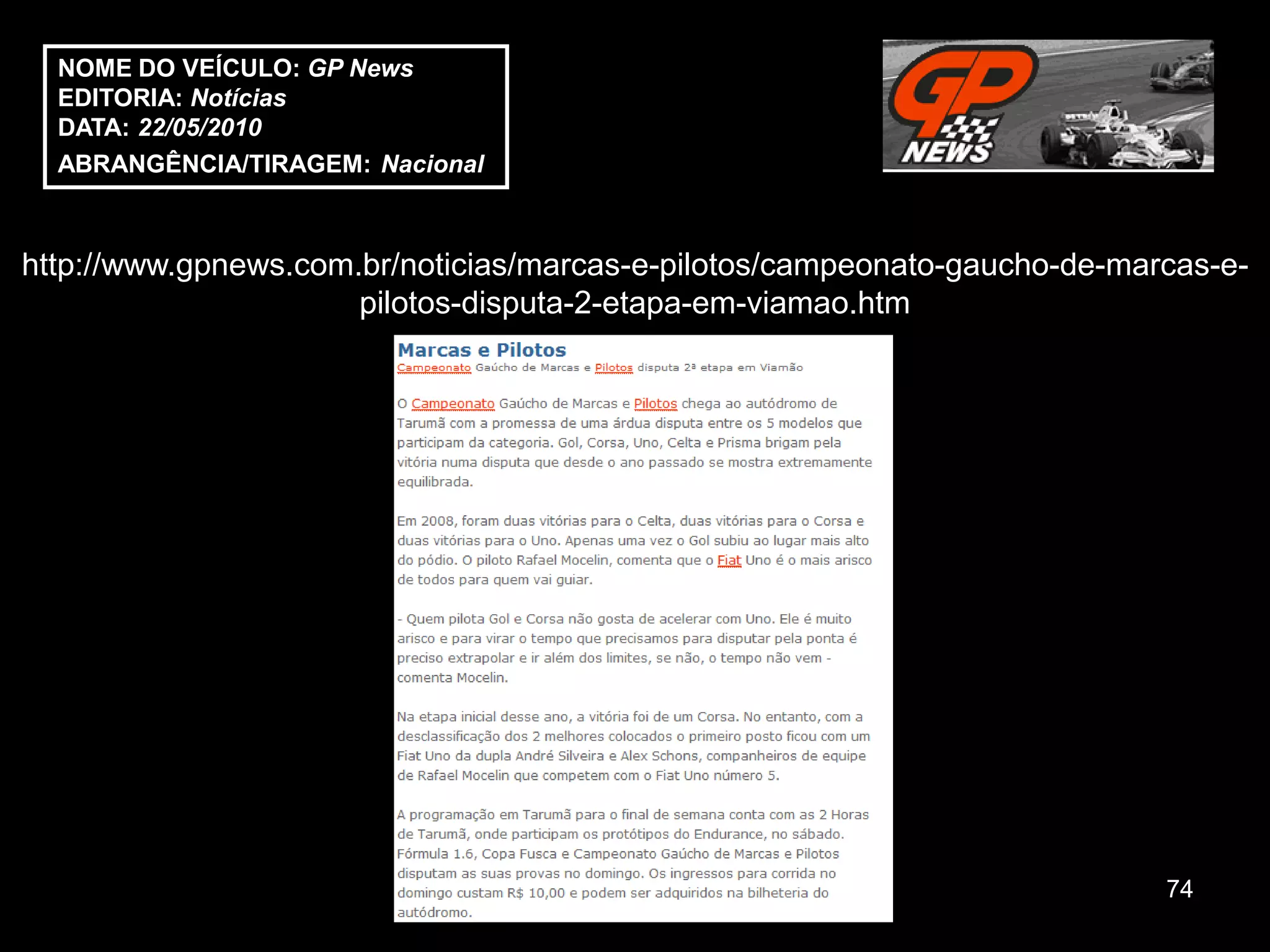 NOME DO VEÍCULO: GP News
  EDITORIA: Notícias
  DATA: 22/05/2010
  ABRANGÊNCIA/TIRAGEM: Nacional



http://www.gpnews.com.br/noticias/marcas-e-pilotos/campeonato-gaucho-de-marcas-e-
                      pilotos-disputa-2-etapa-em-viamao.htm




                                                                           74
 