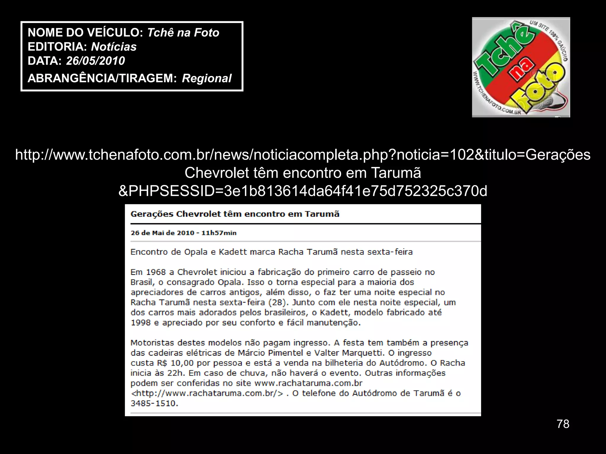 NOME DO VEÍCULO: Tchê na Foto
 EDITORIA: Notícias
 DATA: 26/05/2010
 ABRANGÊNCIA/TIRAGEM: Regional




http://www.tchenafoto.com.br/news/noticiacompleta.php?noticia=102&titulo=Gerações
                        Chevrolet têm encontro em Tarumã
               &PHPSESSID=3e1b813614da64f41e75d752325c370d




                                                                            78
 