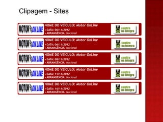 Clipagem - Sites
        NOME DO VEÍCULO: Motor OnLine
        • DATA: 06/11/2012
        • ABRANGÊNCIA: Nacional

        NOME DO VEÍCULO: Motor OnLine
        • DATA: 06/11/2012
        • ABRANGÊNCIA: Nacional

        NOME DO VEÍCULO: Motor OnLine
        • DATA: 08/11/2012
        • ABRANGÊNCIA: Nacional

        NOME DO VEÍCULO: Motor OnLine
        • DATA: 11/11/2012
        • ABRANGÊNCIA: Nacional

        NOME DO VEÍCULO: Motor OnLine
        • DATA: 16/11/2012
        • ABRANGÊNCIA: Nacional
 