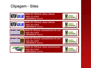 Clipagem - Sites
        NOME DO VEÍCULO: Motor OnLine
        • DATA: 21/11/2012
        • ABRANGÊNCIA: Nacional

        NOME DO VEÍCULO: Motor OnLine
        • DATA: 28/11/2012
        • ABRANGÊNCIA: Nacional

        NOME DO VEÍCULO: Automobilismo On Line
        • DATA: 06/11/2012
        • ABRANGÊNCIA: Regional

        NOME DO VEÍCULO: Automobilismo On Line
        • DATA: 09/11/2012
        • ABRANGÊNCIA: Regional

        NOME DO VEÍCULO: Brasil Caminhoneiro
        • DATA: 09/11/2012
        • ABRANGÊNCIA: Nacional
 