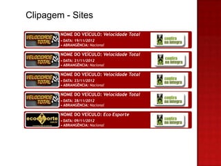 Clipagem - Sites
        NOME DO VEÍCULO: Velocidade Total
        • DATA: 19/11/2012
        • ABRANGÊNCIA: Nacional

        NOME DO VEÍCULO: Velocidade Total
        • DATA: 21/11/2012
        • ABRANGÊNCIA: Nacional

        NOME DO VEÍCULO: Velocidade Total
        • DATA: 23/11/2012
        • ABRANGÊNCIA: Nacional

        NOME DO VEÍCULO: Velocidade Total
        • DATA: 28/11/2012
        • ABRANGÊNCIA: Nacional

        NOME DO VEÍCULO: Eco Esporte
        • DATA: 09/11/2012
        • ABRANGÊNCIA: Nacional
 