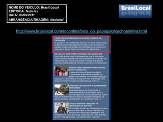 NOME DO VEÍCULO: Brasil Local
EDITORIA: Notícias
DATA: 03/09/2011
ABRANGÊNCIA/TIRAGEM: Nacional


   http://www.brasilocal.com/tocantins/bico_do_papagaio/cachoeirinha.html
 