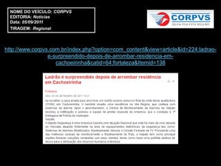 NOME DO VEÍCULO: CORPVS
  EDITORIA: Notícias
  Data: 05/09/2011
  TIRAGEM: Regional



http://www.corpvs.com.br/index.php?option=com_content&view=article&id=224:ladrao-
                 e-surpreendido-depois-de-arrombar-residencia-em-
                    cachoeirinha&catid=64:fortaleza&Itemid=138
 