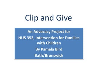 Clip and Give
    An Advocacy Project for
HUS 352, Intervention for Families
          with Children
         By Pamela Bird
        Bath/Brunswick
 