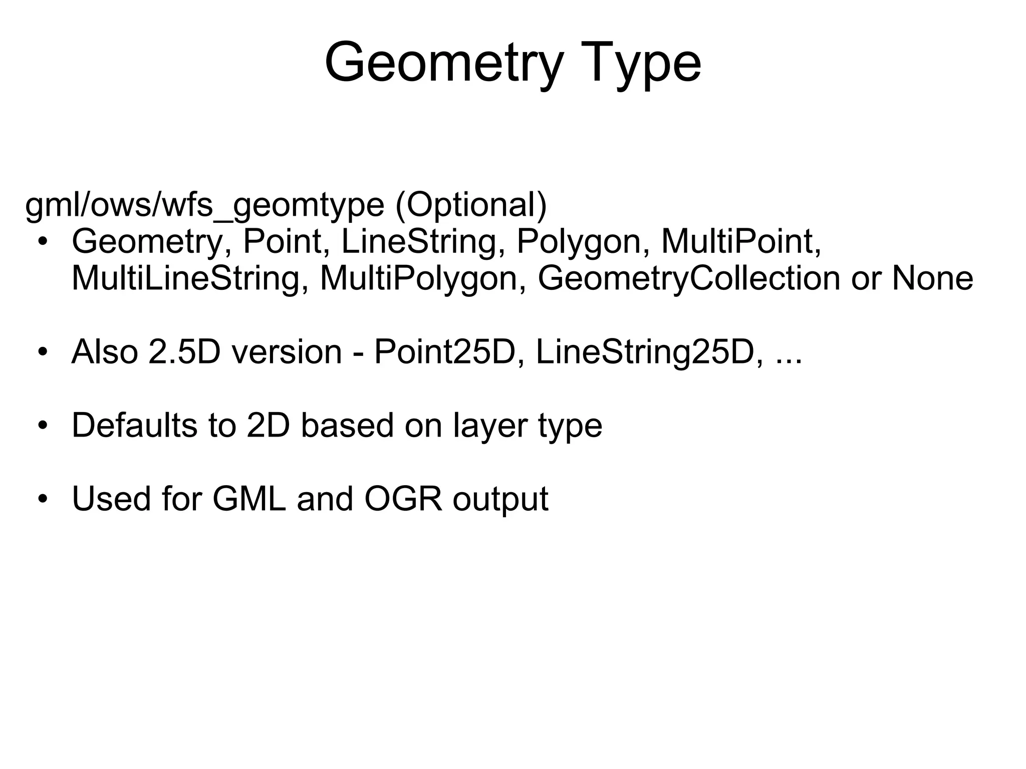 Geometry Type gml/ows/wfs_geomtype (Optional) Geometry, Point, LineString, Polygon, MultiPoint, MultiLineString, MultiPolygon, GeometryCollection or None Also 2.5D version - Point25D, LineString25D, ... Defaults to 2D based on layer type Used for GML and OGR output 